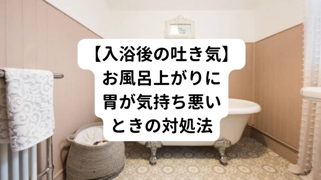 【入浴後の吐き気】お風呂上がりに胃が気持ち悪いときの対処法