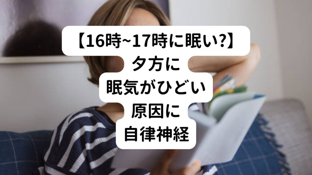 【16時~17時に眠い?】夕方に眠気がひどい原因に自律神経