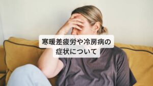 寒暖差疲労や冷房病の症状について冷房病で起こりやすい自律神経症状は以下の通りです。
□疲れやだるさが取れない
□肩こり、首こりがする
□手足が冷える（とくに末端の冷え）
□膝や腰が痛む
□食欲不振
□下痢もしくは便秘をしている
□足がよくむくむ
□月経不順