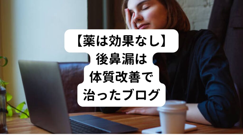 【薬は効果なし】後鼻漏は体質改善で治ったブログ