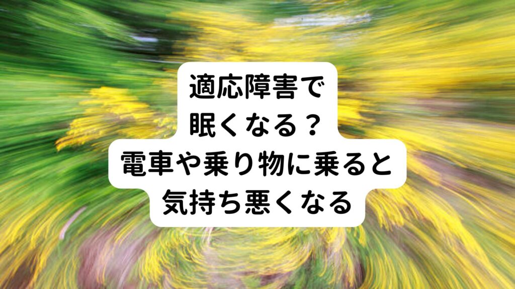 【適応障害で眠くなる？】電車や乗り物に乗ると気持ち悪くなる