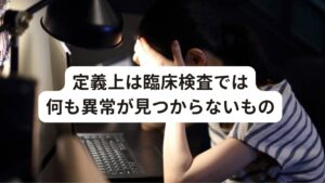 定義上は臨床検査では何も異常が見つからないもの日本心身医学会では、暫定的な定義として「種々の自律神経系の不定愁訴を有し、しかも臨床検査では器質的な病変が認められず、かつ顕著な精神障害ではないもの」となっています。

病院やクリニックでの臨床検査で何も異常が見つからない状態といえます。
多くの場合は、自律神経のうち交感神経系が優位な状態が続いた結果起きます。