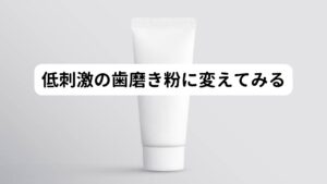 使用している歯磨き粉によっては刺激が強く、口内環境と合っていない場合もあるでしょう。
相性が悪いと感じる場合は、できるだけ添加物が少ない、もしくは入っていないものを選ぶことをおすすめします。 