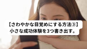 これも先ほどのスリーグットシングスと同じ脳のトレーニングです。
「仕事がはかどったこと」「お年寄りに席を譲ったこと」「普段やらない部屋の掃除をしたこと」「同僚を励ます声掛けができたこと」など、なんでも構いませんので自分が頑張ったことを3つ以上書き出してみましょう。自分自身を認める時間、褒める時間としてこの方法を利用しましょう。