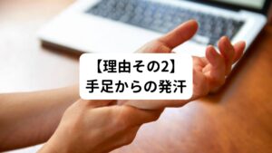 そしてもう一つは発汗です。
緊張すると頭や背中などに冷や汗が出たりすることがあります。

これを生理学では精神性発汗といいます。
これもじつは自律神経の交感神経の働きとされています。

精神的ストレスを感じることで交感神経が働き発汗します。
この発汗による気化熱で体の熱が奪われますので、手足の冷えを感じるようになります。

試験など一時期の緊張だけによる発汗であれば問題ありませんが、仕事環境など長期間にわたり常に心身ともに緊張状態にさらされる場合は慢性的に手足の冷えを感じるようになるため注意が必要です。