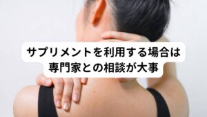 むずむず脚症候群の症状を緩和するためには不足している栄養を補給することが改善の鍵となります。
特に、鉄分やマグネシウム、ビタミンB群の摂取が重要とされています。

食事からこれらの栄養素を十分に摂取することは難しい場合、サプリメントの利用が考えられます。
しかし、サプリメントの摂取には注意が必要で、特定の栄養素を過剰に摂取すると、体に悪影響を及ぼす可能性があります。
そのため、専門家との相談を基に、適切な摂取量や方法を選ぶことが大切です。