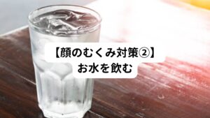 むくみがちの人はお水の摂取量が少ない場合があります。
お水を摂ることはさまざまな意味があって、顔のむくみを軽減します。

【水分代謝の促進】
適切な量の水分を摂取することで、余分な水分や老廃物が排出しやすくなり、結果的にむくみが改善されます。

【血液循環の改善】
体内の水分が適切に補給されることで、血液の粘度が適正なレベルに保たれます。
これにより、血液の循環がスムーズになり、組織への酸素や栄養素の供給が改善され、むくみの軽減につながります。

【尿量の増加】
水分摂取量が増えると、尿量も増加します。
尿によって余分な水分や老廃物が排出されるため、体内の余分な水分が蓄積されずに済み、むくみが改善されます。

【塩分の排出】
適切な水分摂取によって、体内の塩分が希釈され、尿として排出されやすくなります。
過剰な塩分は水分を保持しやすくするため、水分摂取量が足りないとむくみの原因になることがあります。