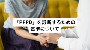 「PPPD」の診断は「問診」によって行われます。
検査では特徴的な所見は現時点ではみられないとされています。

よって「問診」が重要となります。「PPPD」の診断基準の一部を以下に引用いたします。

持続性知覚性姿勢誘発めまい （Persistent Postural Perceptual Dizziness: PPPD）
PPPDは以下の基準A～Eで定義される慢性の前庭症状を呈する疾患である。
診断には5つの基準全てを満たすことが必要である。

A．浮遊感、不安定感、非回転性めまいのうち一つ以上が、3ヶ月以上にわたってほとんど毎日存在する。
1．症状は長い時間（時間単位）持続するが、症状の強さに増悪・軽減がみられることがある。
2．症状は1日中持続的に存在するとはかぎらない。

B．持続性の症状を引き起こす特異的な誘因はないが、以下の3つの因子で増悪する。
1．立位姿勢
2．特定の方向や頭位に限らない、能動的あるいは受動的な動き
3．動いているもの、あるいは複雑な視覚パターンを見たとき

C．この疾患は、めまい、浮遊感、不安定感、あるいは急性・発作性・慢性の前庭疾患、他の神経学的・内科的疾患、心理的ストレスによる平衡障害が先行して発症する。
1．急性または発作性の病態が先行する場合は、その先行病態が消失するにつれて、症状は基準Aのパターンに定着する。しかし、症状は、初めは間欠的に生じ、持続性の経過へと固定していくことがある。
2．慢性の病態が先行する場合は、症状は緩徐に進行し、悪化することがある。

D．症状は、顕著な苦痛あるいは機能障害を引き起こしている。

E．症状は、他の疾患や障害ではうまく説明できない。


参考：
持続性知覚性姿勢誘発めまい（Persistent Postural-Perceptual Dizziness: PPPD）の診断基準（Barany Society: J Vestib Res 27: 191―208, 2017）