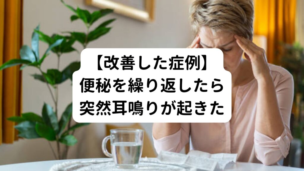 【改善した症例】便秘を繰り返したら突然耳鳴りが起きた