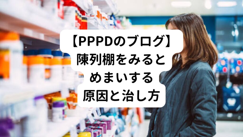 【PPPDのブログ】陳列棚をみるとめまいする原因と治し方