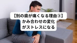 歯の治療によって、かみ合わせが変化することがあります。
治療中の歯の形状や位置が変わることで、他の歯にかかる負担も変化します。

この変化がストレスとなって他の歯に痛みが生じることがあります。
かみ合わせの変化による痛みは、時間と共に解消されることがほとんどです。
しかし、繰り返される痛みで知覚神経が興奮すると痛みが慢性的に続くことがあります。