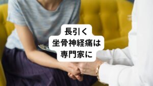 激痛や歩行困難など症状が重度で長期間続く場合は、必ず専門家に相談して治療計画を立てましょう。
専門家のアドバイスを受けながら、坐骨神経痛の原因や圧迫部位を特定し、適切な治療方法を選択し治療をすすめていきます。

また処方された薬や物理療法を適切に行うことは初期の坐骨神経痛の対処法としては有効の場合があります。