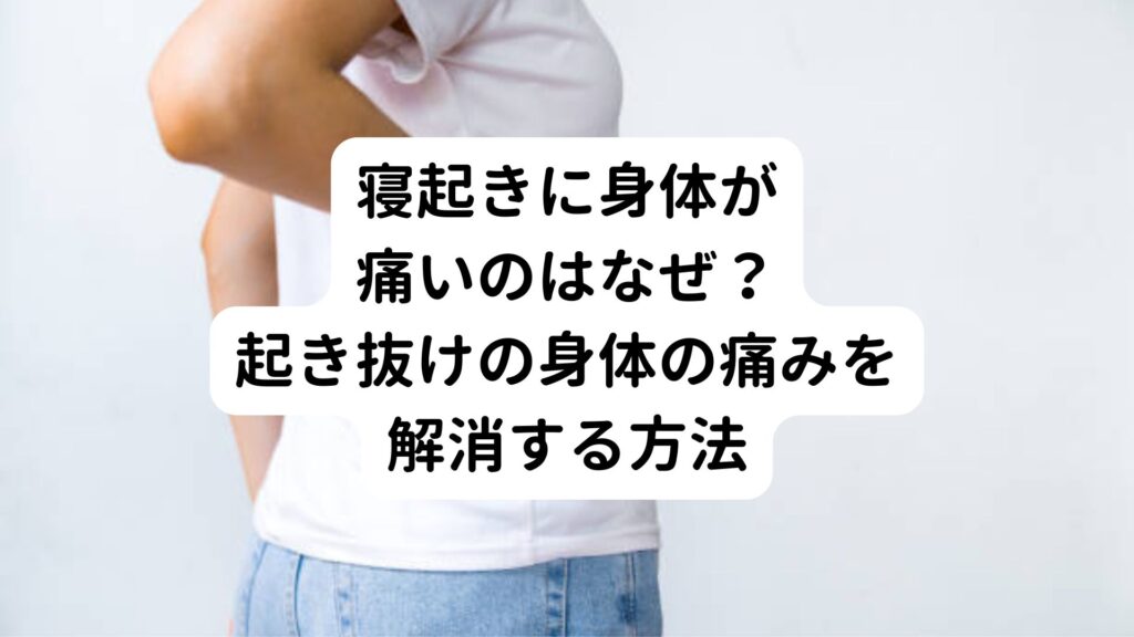 寝起きに身体が痛いのはなぜ？起き抜けの身体の痛みを解消する方法