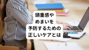 こういった筋肉の緊張による頭重感やめまい症状は、緊張をほぐすことで解消されることがあります。
とくに首や肩は常に頭部の重さを支えているためにストレスがかかっている場所であるため、こまめに休憩をとってストレッチをすることが重要です。
また作業姿勢の注意点としてパソコンやスマートフォンを使う時になるべく下を向かないように気をつけることも大切です。

他にも精神的なストレスが続いているときは、ゆったり、のんびりした時間を持つ心がけも大切です。
ゆっくりと時間をかけてお風呂に浸かったり、睡眠をしっかりとることも不調を治すことで重要です。