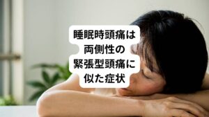 睡眠時頭痛の症状には個人差がありますが、おおよそ患者の3分の2は頭の両側が痛くなる傾向があります。
また痛み方は頭全体が重くなる「緊張型頭痛(肩こり頭痛)」に似た痛みを感じることが多いとされています。

一方では頭の片側が脈を打つようにズキンズキンと痛む「片頭痛」に似た痛みを感じる人もいます。
中には頭痛がひどくて吐き気をもよおす人もいます。

痛みの程度は軽度～中等度で痛みを我慢できるが痛みで睡眠が妨げられることが多いです。
しかし、患者の5分の1は重度の頭痛を訴えています。

痛みの持続時間にも個人差がありますが、長い場合は4時間ほど頭痛が続くこともあります。
また頭痛発作は一度きりではなく、頻繁に起こるのも睡眠時頭痛の特徴です。