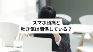 スマホ頭痛と吐き気は関係している可能性があります。
不自然な姿勢が長時間続くと、肩、首の筋肉の緊張から血行不良になり頭部への血流や酸素が減少します。
この状態になると吐き気が起こりやすくなります。

それ以外にもストレスが溜まりやすい体質であれば精神的なストレスの影響で吐き気にも繋がることもあります。